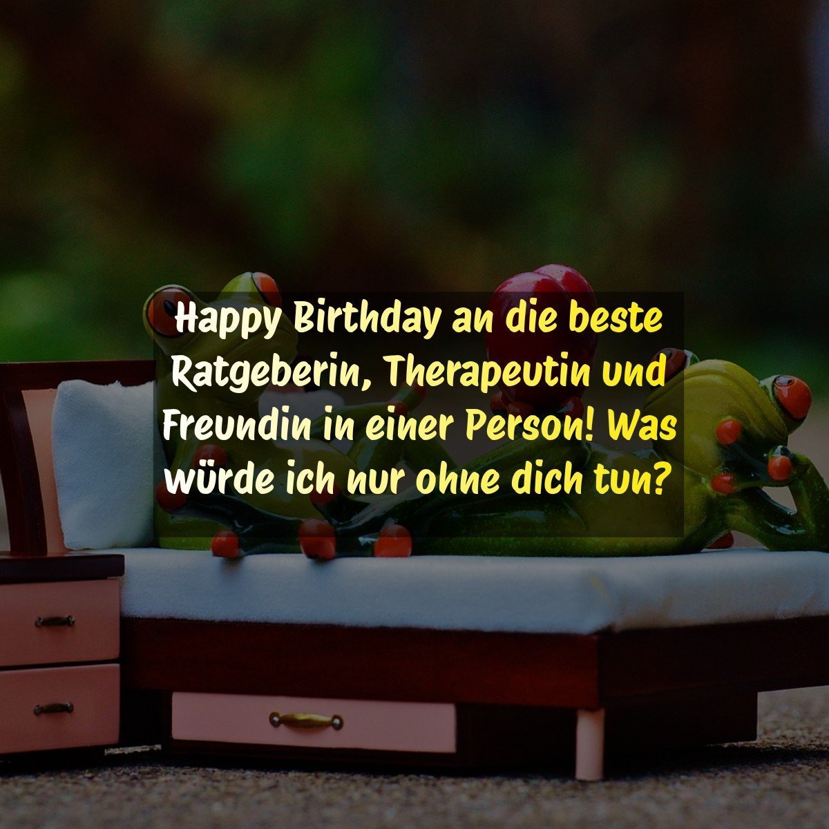 Happy Birthday an die beste Ratgeberin, Therapeutin und Freundin in einer Person! Was würde ich nur ohne dich tun?